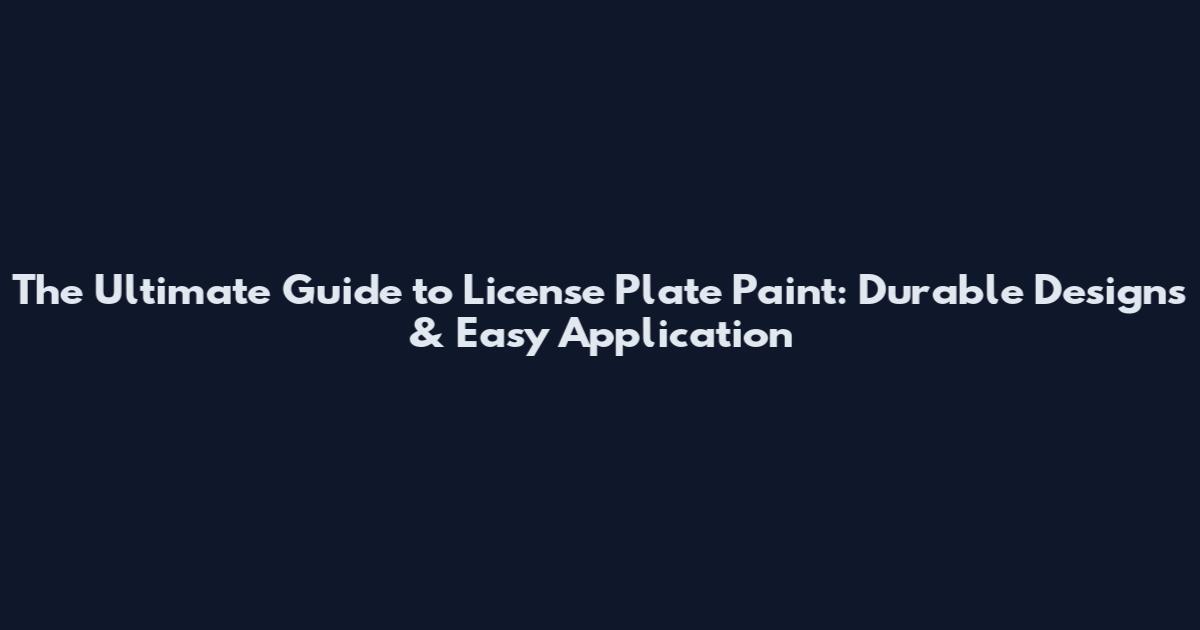 The Ultimate Guide to License Plate Paint: Durable Designs & Easy Application