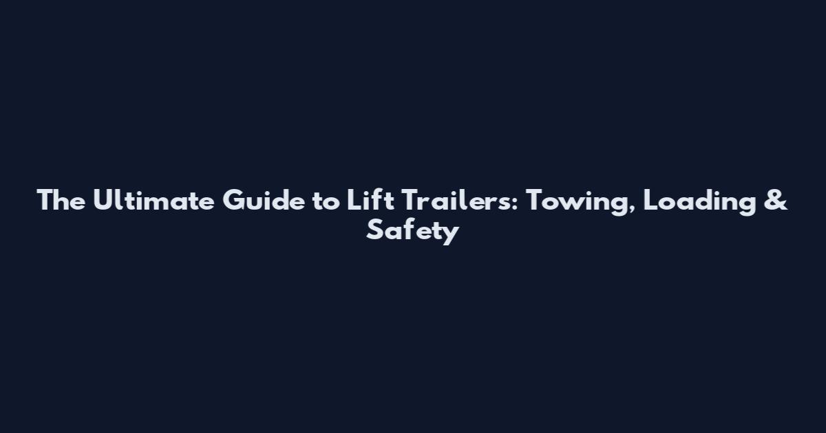 The Ultimate Guide to Lift Trailers: Towing, Loading & Safety