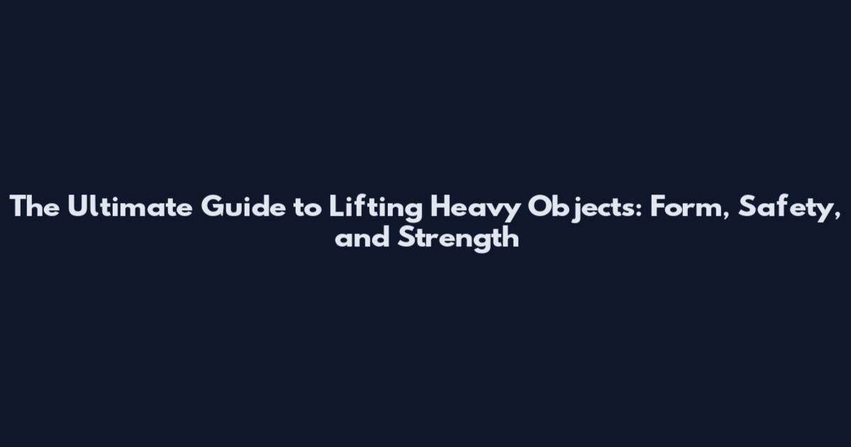 The Ultimate Guide to Lifting Heavy Objects: Form, Safety, and Strength