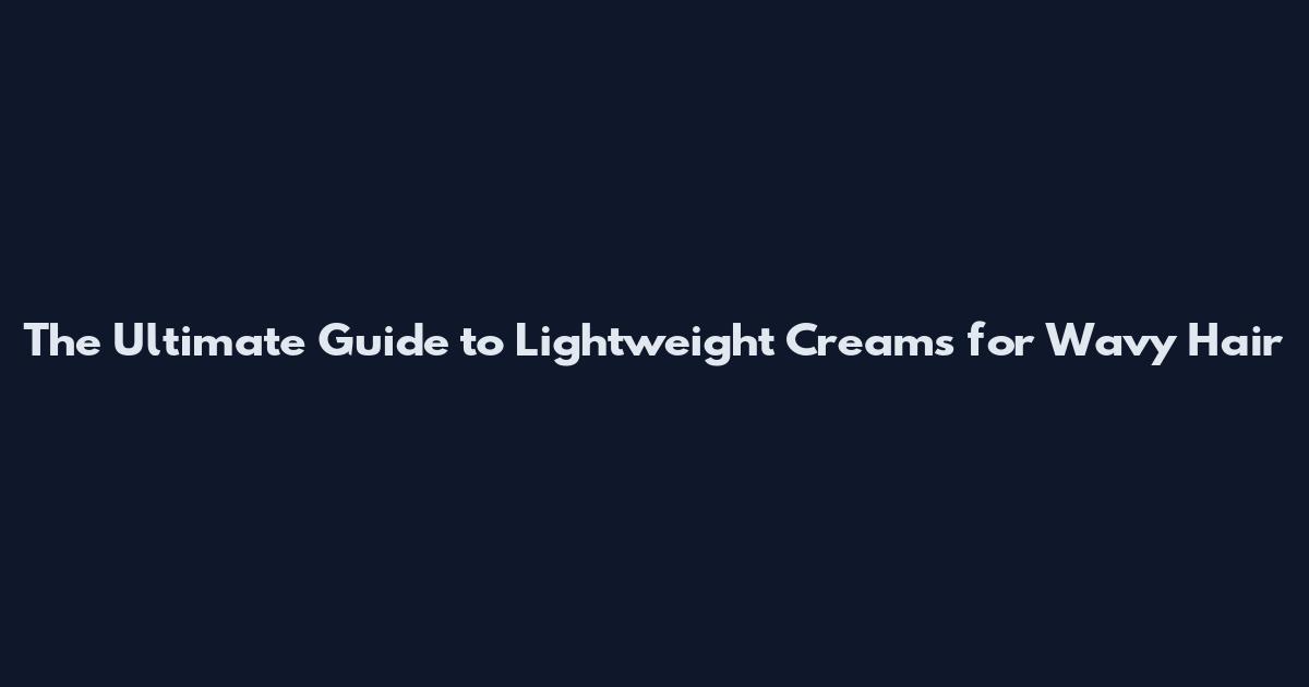 The Ultimate Guide to Lightweight Creams for Wavy Hair