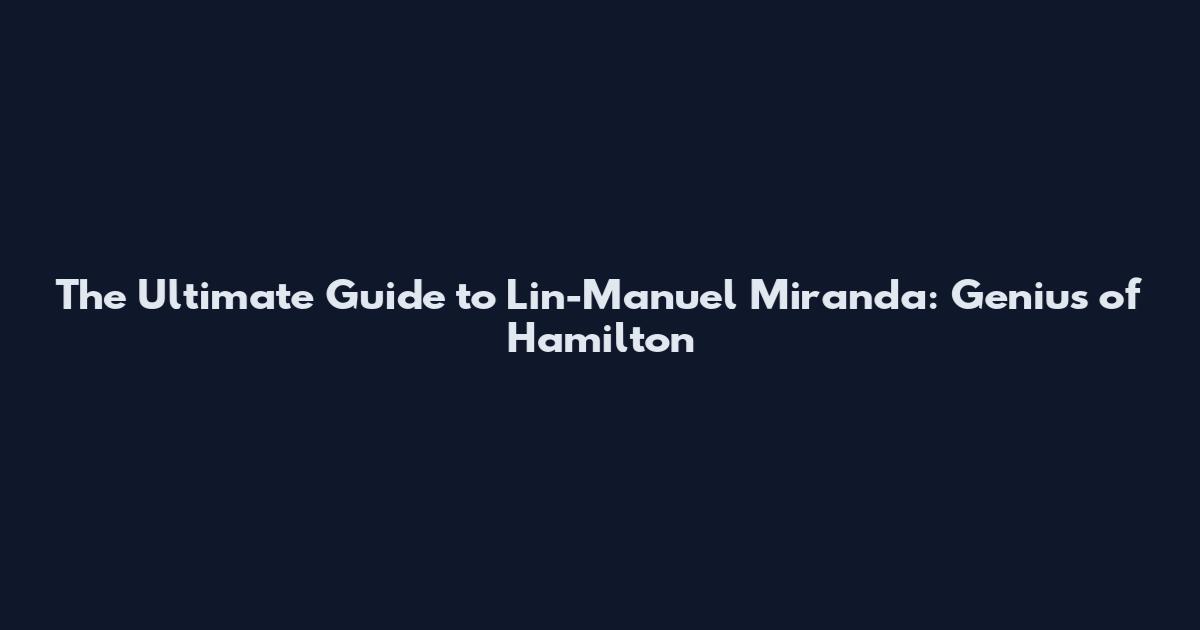 The Ultimate Guide to Lin-Manuel Miranda: Genius of Hamilton