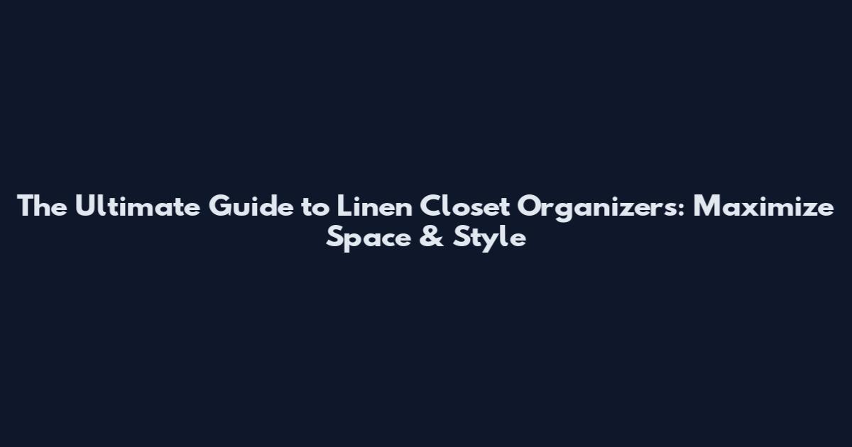 The Ultimate Guide to Linen Closet Organizers: Maximize Space & Style