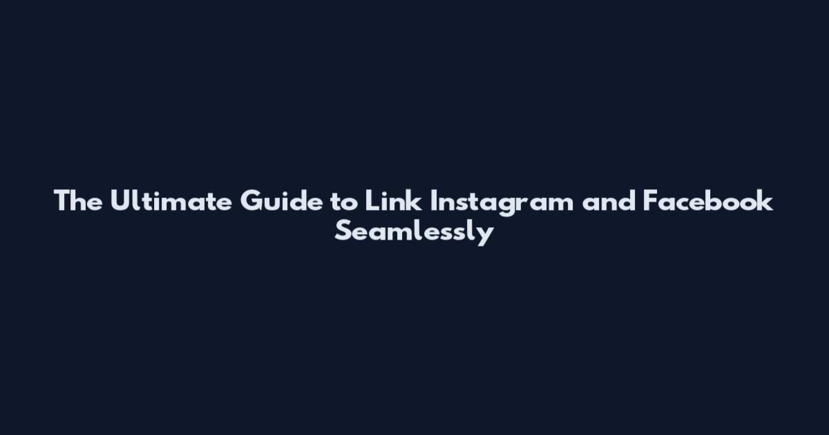 The Ultimate Guide to Link Instagram and Facebook Seamlessly