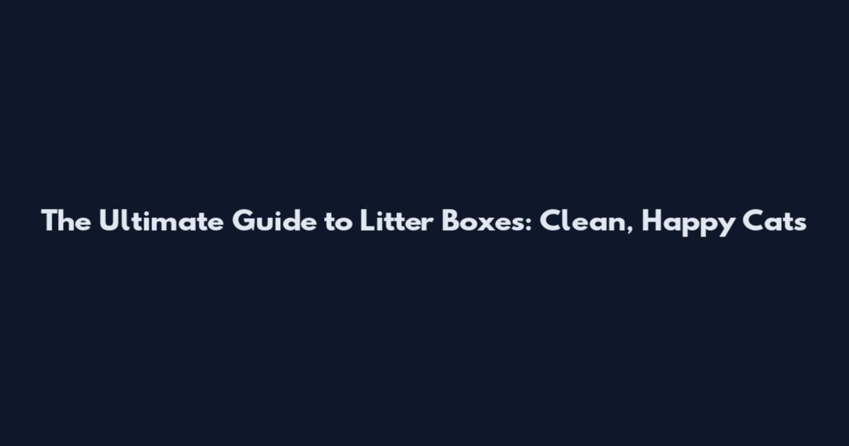 The Ultimate Guide to Litter Boxes: Clean, Happy Cats