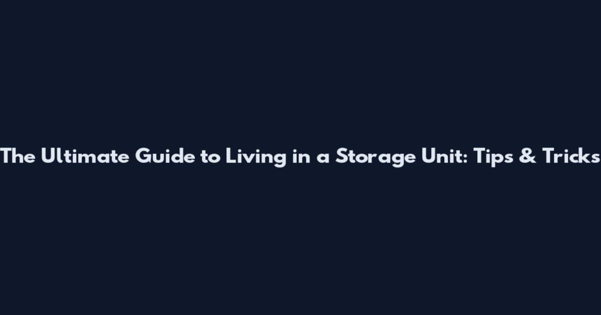 The Ultimate Guide to Living in a Storage Unit: Tips & Tricks
