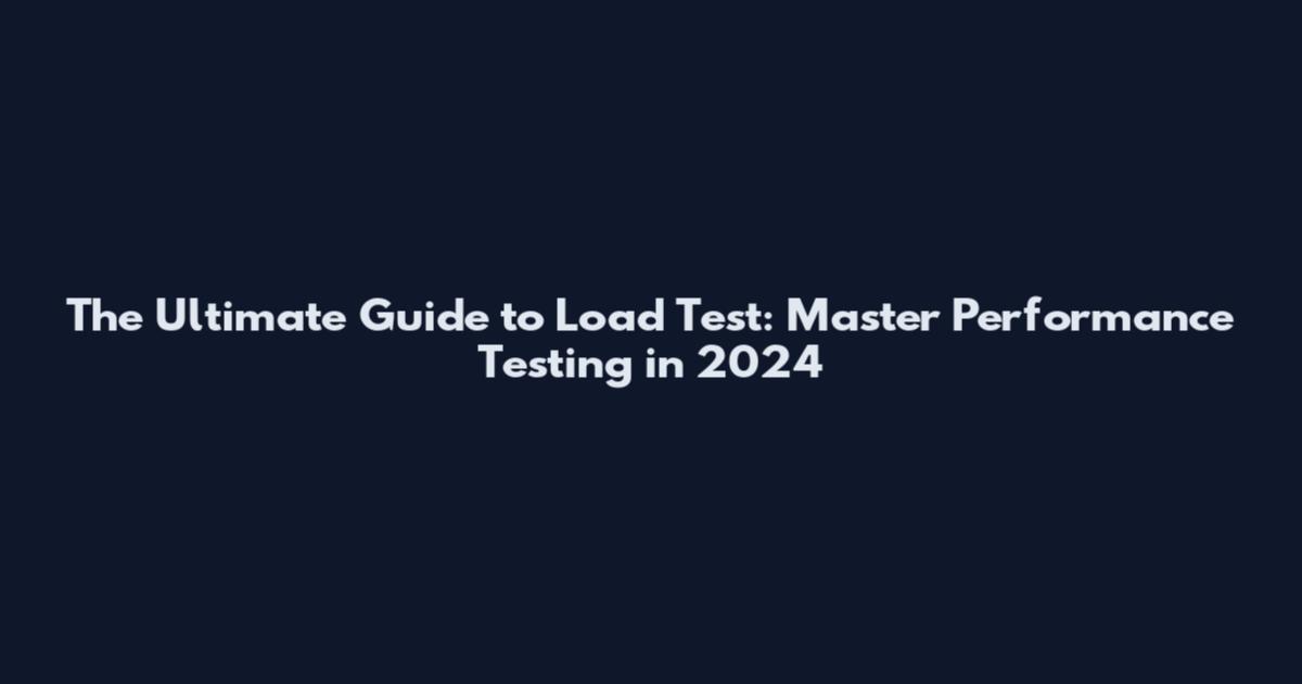 The Ultimate Guide to Load Test: Master Performance Testing in 2024