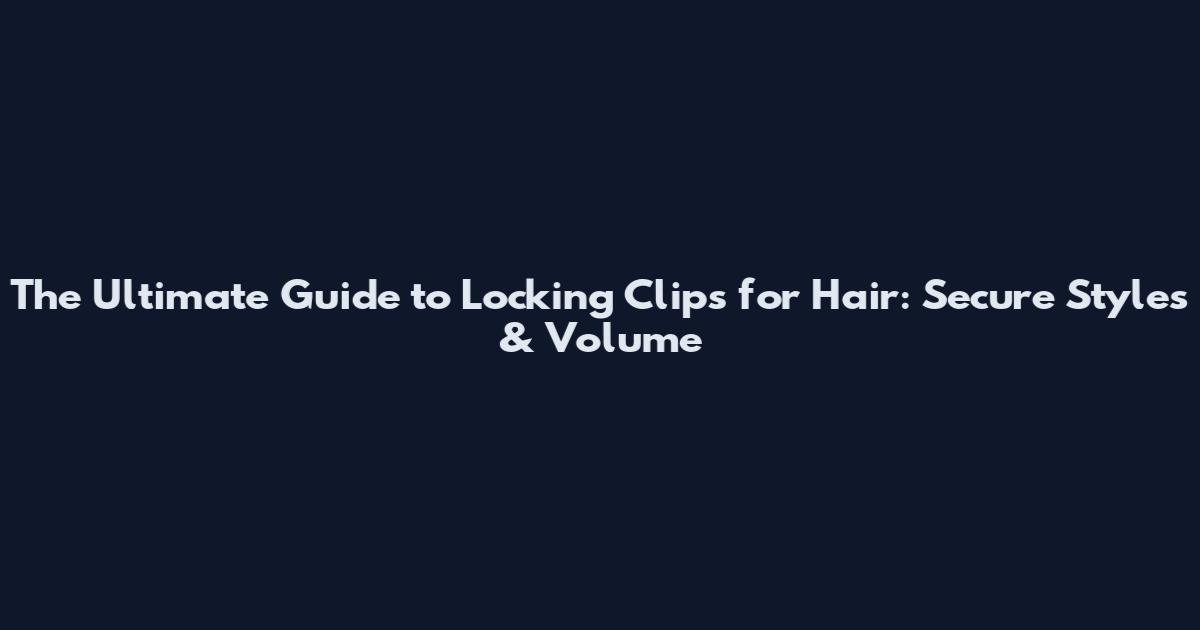 The Ultimate Guide to Locking Clips for Hair: Secure Styles & Volume