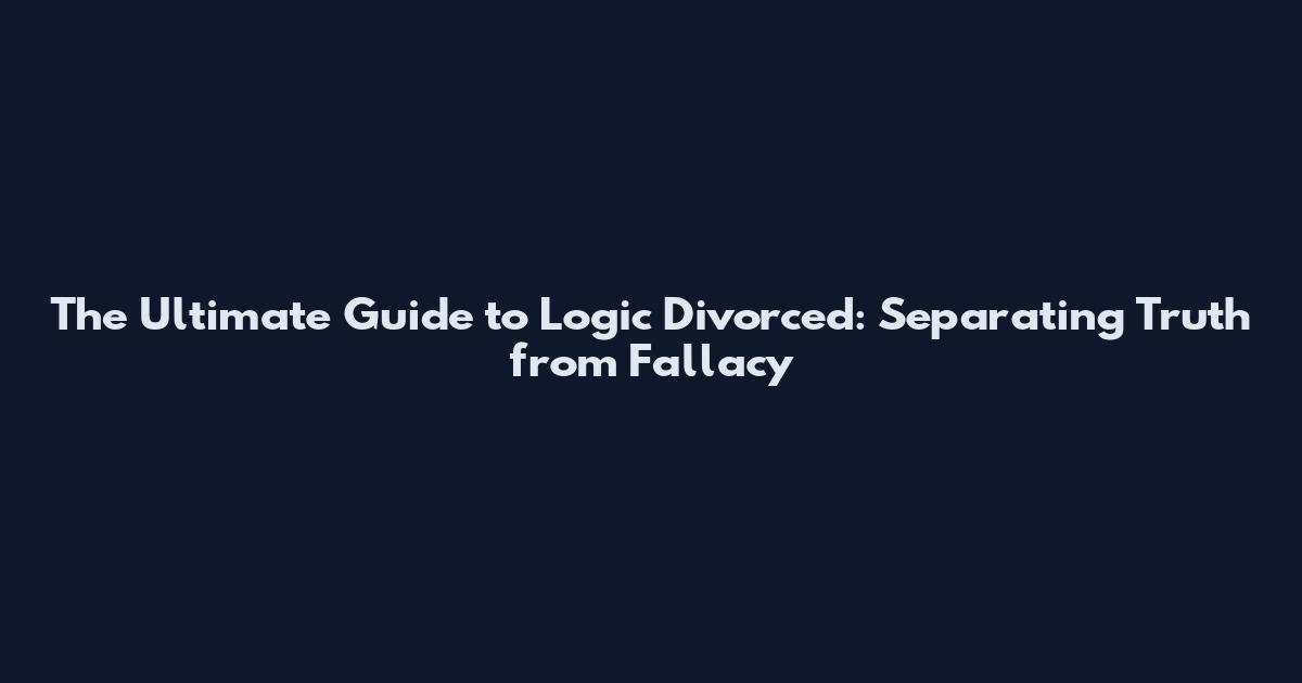 The Ultimate Guide to Logic Divorced: Separating Truth from Fallacy