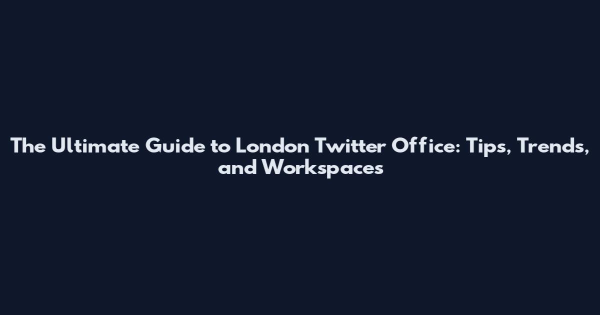 The Ultimate Guide to London Twitter Office: Tips, Trends, and Workspaces