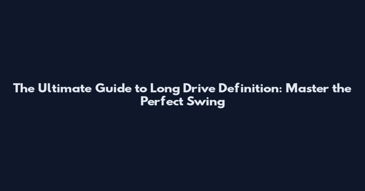 The Ultimate Guide to Long Drive Definition: Master the Perfect Swing