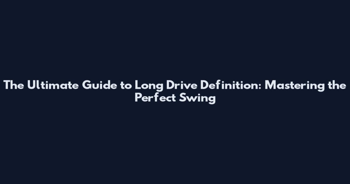 The Ultimate Guide to Long Drive Definition: Mastering the Perfect Swing