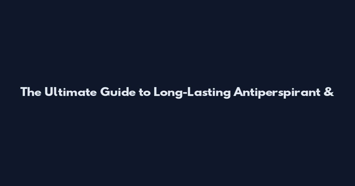 The Ultimate Guide to Long-Lasting Antiperspirant &