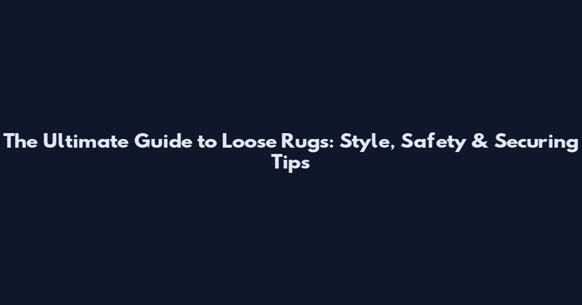 The Ultimate Guide to Loose Rugs: Style, Safety & Securing Tips