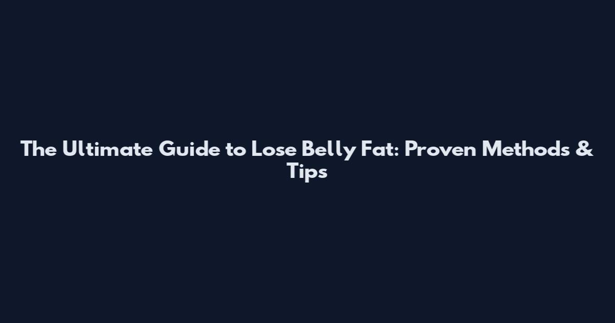 The Ultimate Guide to Lose Belly Fat: Proven Methods & Tips