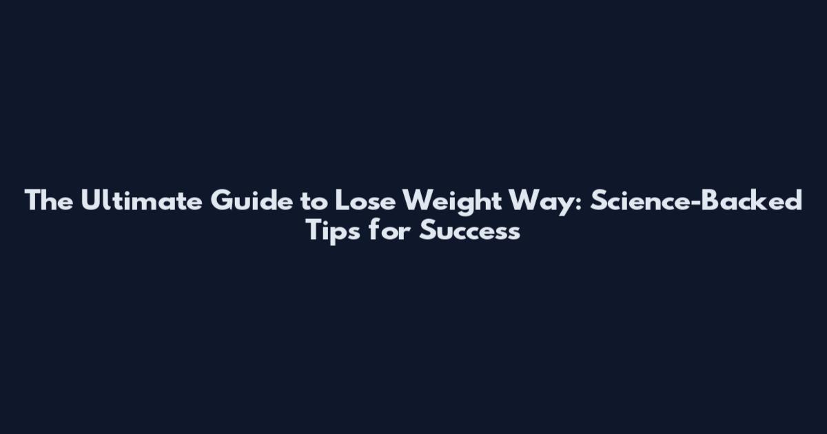 The Ultimate Guide to Lose Weight Way: Science-Backed Tips for Success