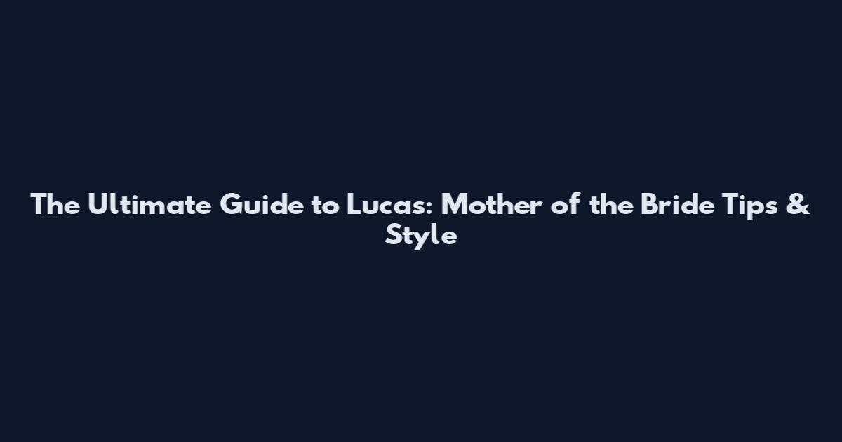 The Ultimate Guide to Lucas: Mother of the Bride Tips & Style