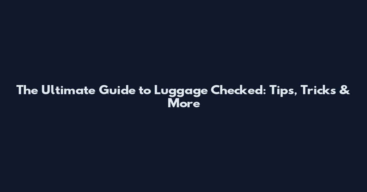 The Ultimate Guide to Luggage Checked: Tips, Tricks & More