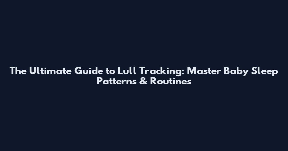 The Ultimate Guide to Lull Tracking: Master Baby Sleep Patterns & Routines