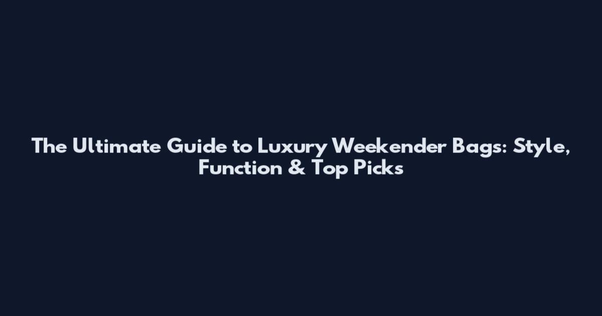 The Ultimate Guide to Luxury Weekender Bags: Style, Function & Top Picks