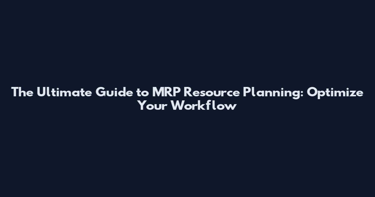 The Ultimate Guide to MRP Resource Planning: Optimize Your Workflow