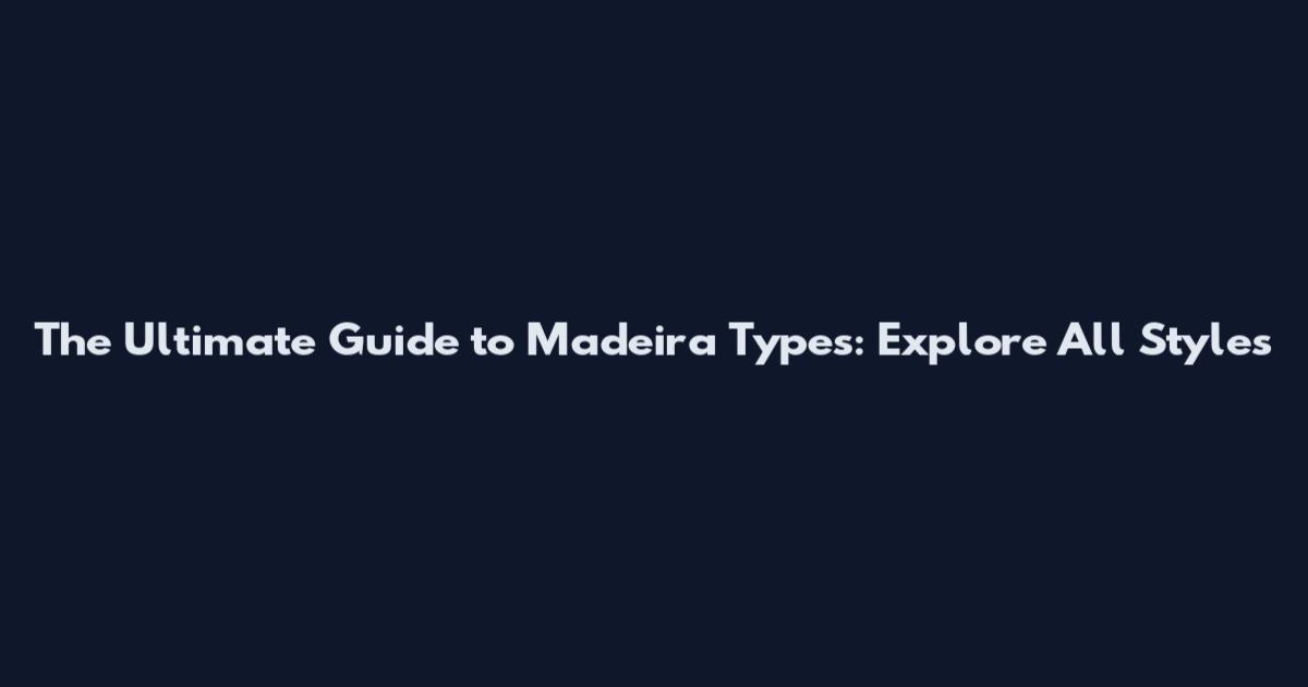 The Ultimate Guide to Madeira Types: Explore All Styles