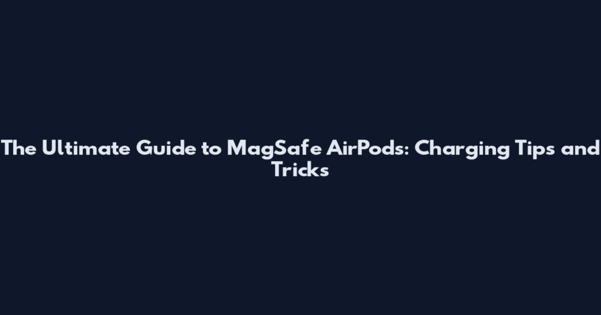 The Ultimate Guide to MagSafe AirPods: Charging Tips and Tricks
