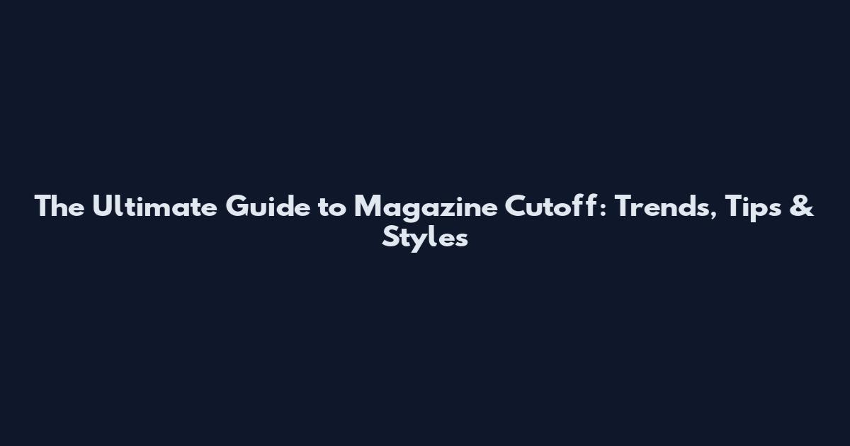 The Ultimate Guide to Magazine Cutoff: Trends, Tips & Styles