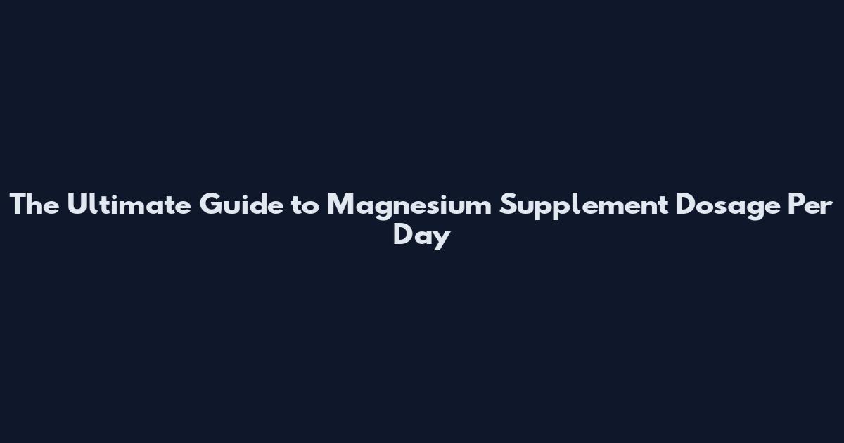 The Ultimate Guide to Magnesium Supplement Dosage Per Day