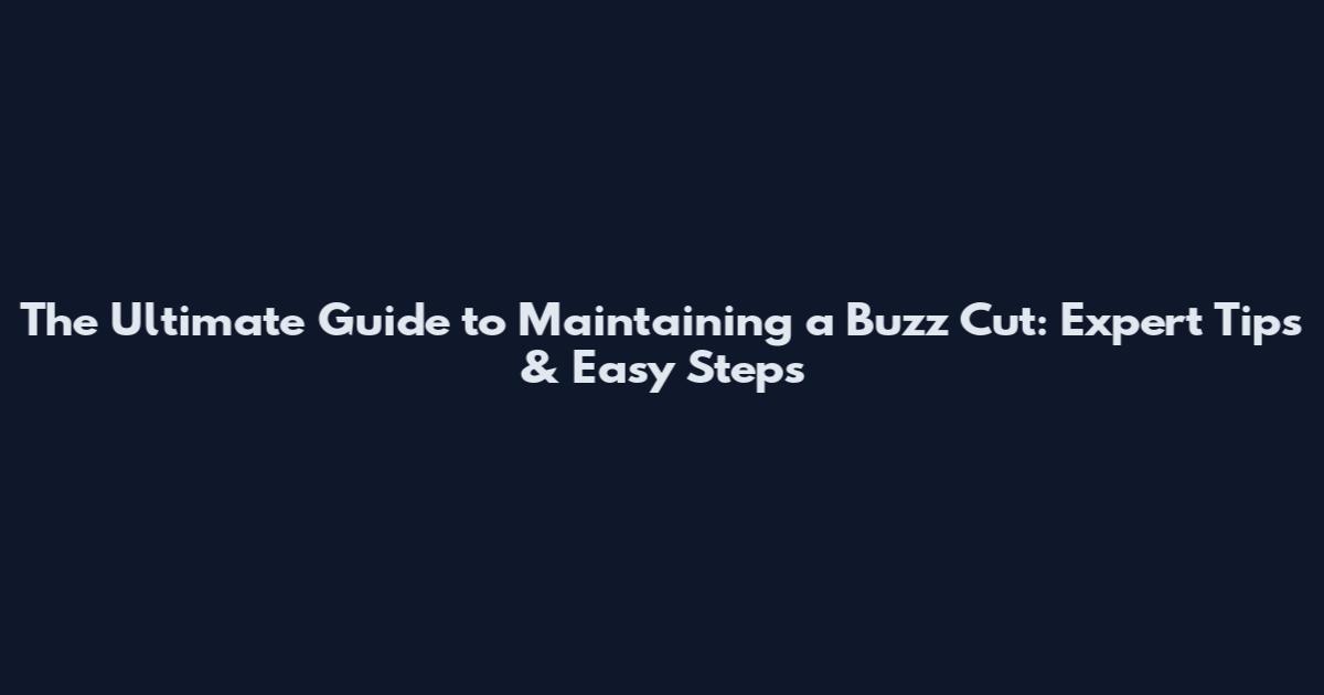 The Ultimate Guide to Maintaining a Buzz Cut: Expert Tips & Easy Steps