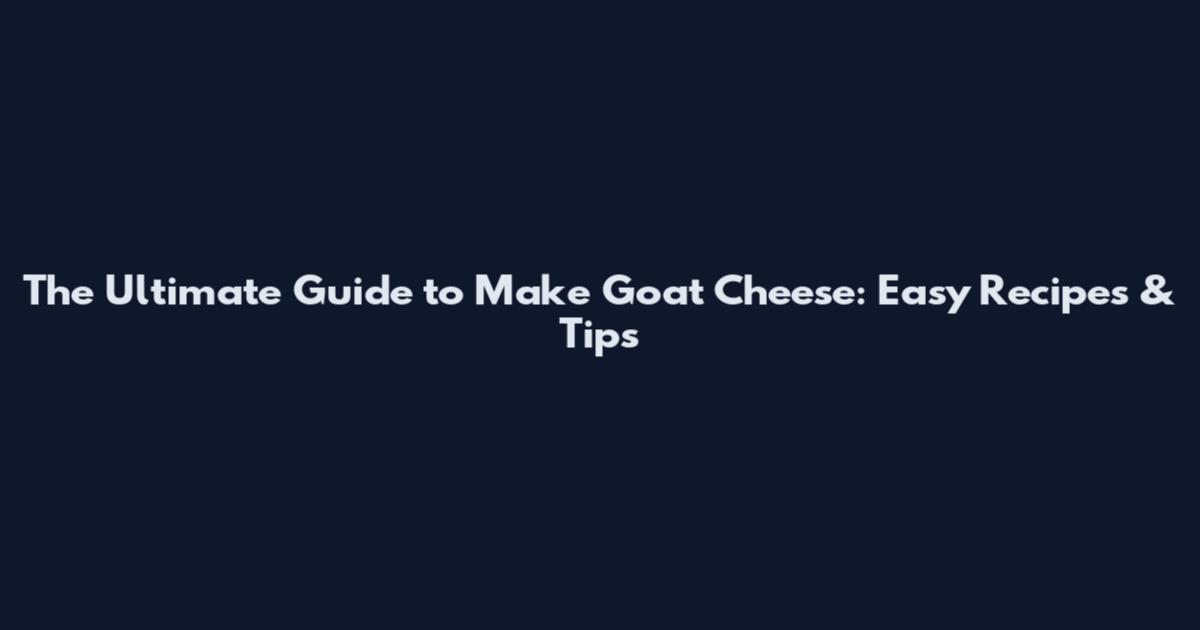 The Ultimate Guide to Make Goat Cheese: Easy Recipes & Tips
