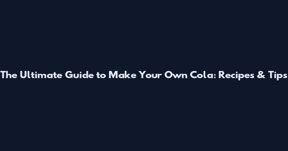 The Ultimate Guide to Make Your Own Cola: Recipes & Tips