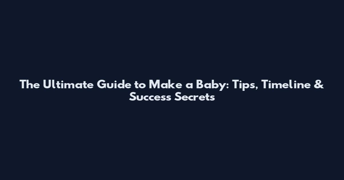 The Ultimate Guide to Make a Baby: Tips, Timeline & Success Secrets