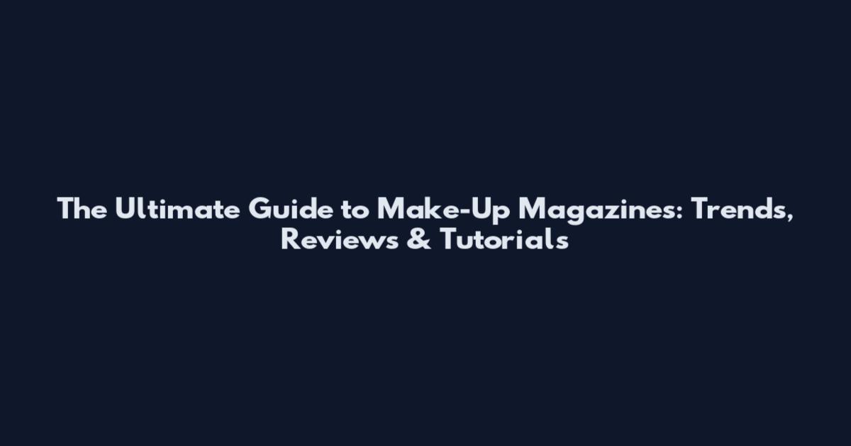 The Ultimate Guide to Make-Up Magazines: Trends, Reviews & Tutorials
