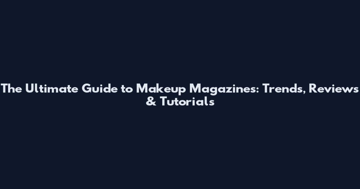 The Ultimate Guide to Makeup Magazines: Trends, Reviews & Tutorials