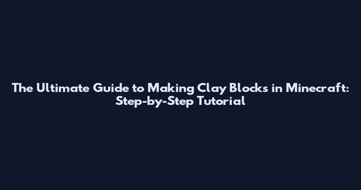 The Ultimate Guide to Making Clay Blocks in Minecraft: Step-by-Step Tutorial