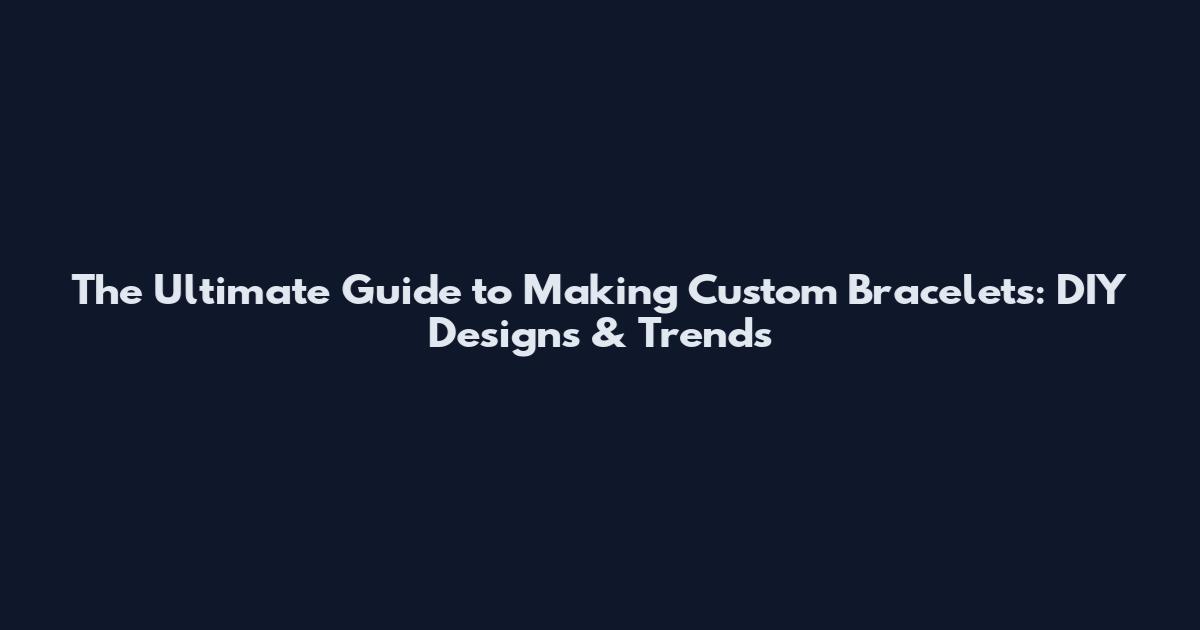 The Ultimate Guide to Making Custom Bracelets: DIY Designs & Trends