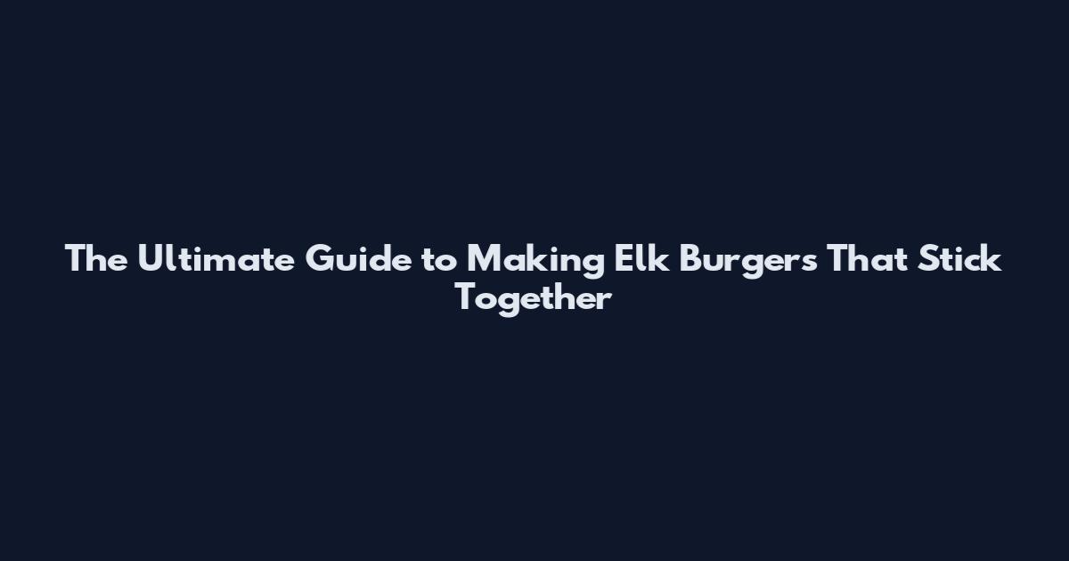The Ultimate Guide to Making Elk Burgers That Stick Together