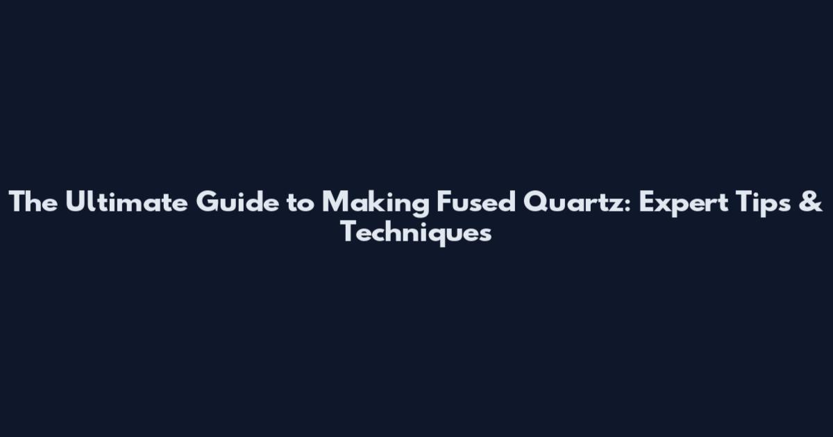 The Ultimate Guide to Making Fused Quartz: Expert Tips & Techniques