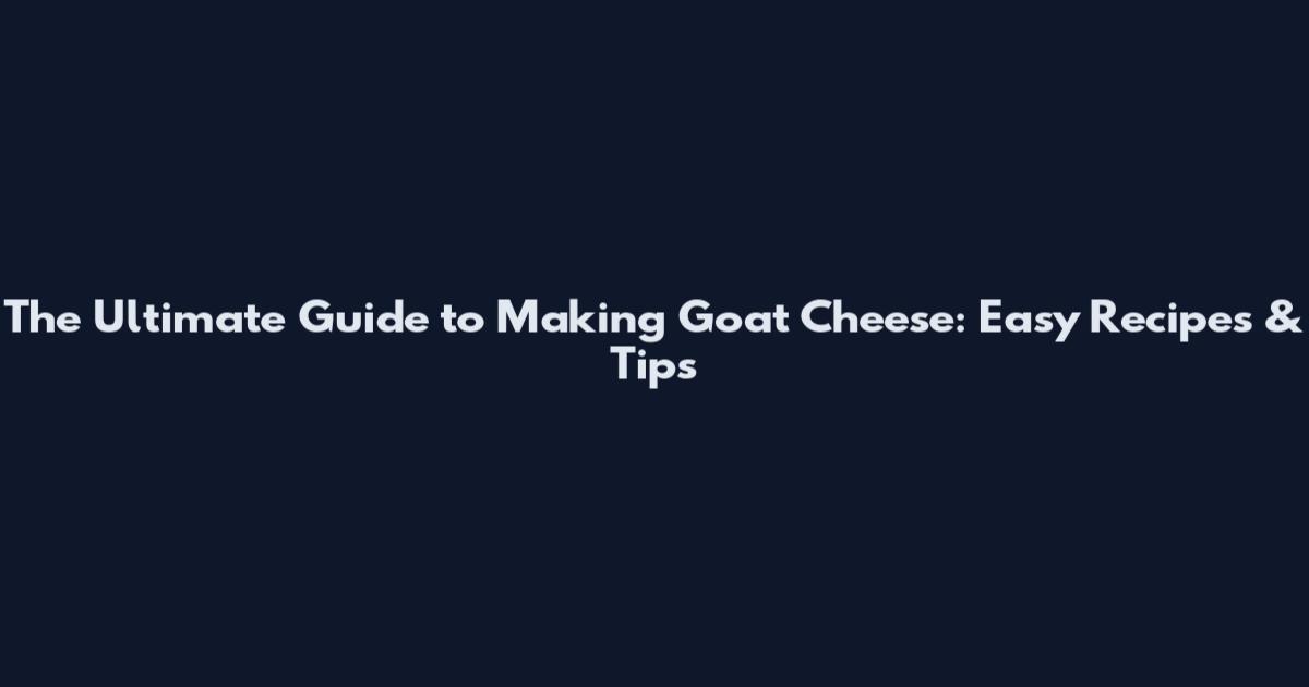 The Ultimate Guide to Making Goat Cheese: Easy Recipes & Tips