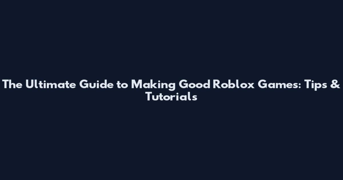 The Ultimate Guide to Making Good Roblox Games: Tips & Tutorials