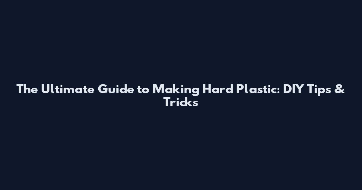The Ultimate Guide to Making Hard Plastic: DIY Tips & Tricks
