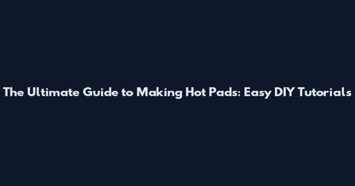 The Ultimate Guide to Making Hot Pads: Easy DIY Tutorials