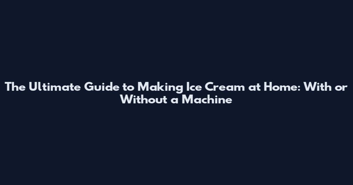 The Ultimate Guide to Making Ice Cream at Home: With or Without a Machine