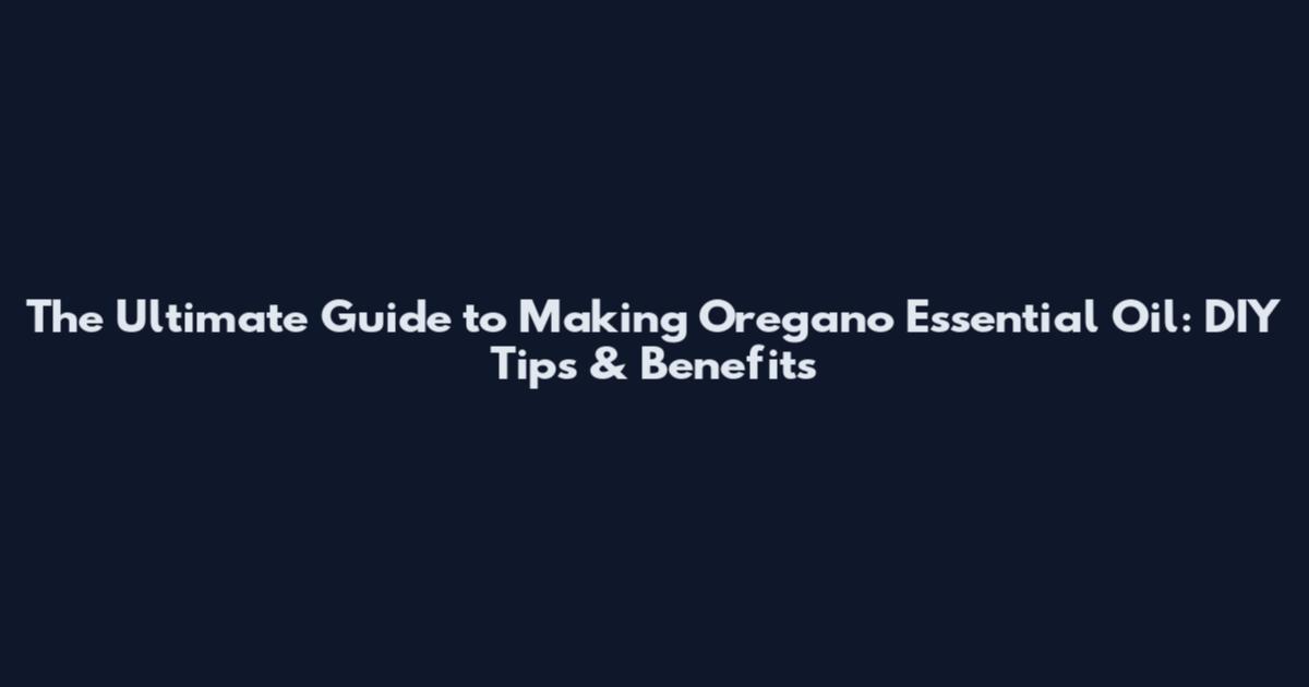 The Ultimate Guide to Making Oregano Essential Oil: DIY Tips & Benefits