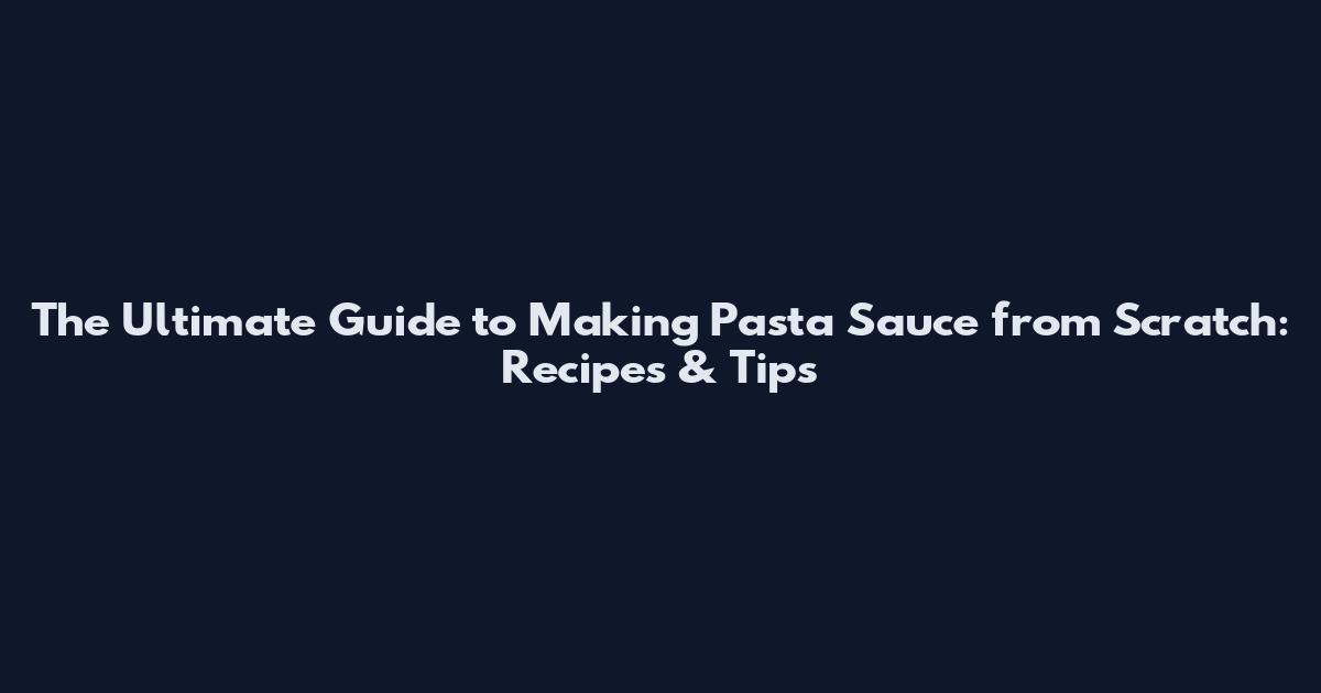 The Ultimate Guide to Making Pasta Sauce from Scratch: Recipes & Tips