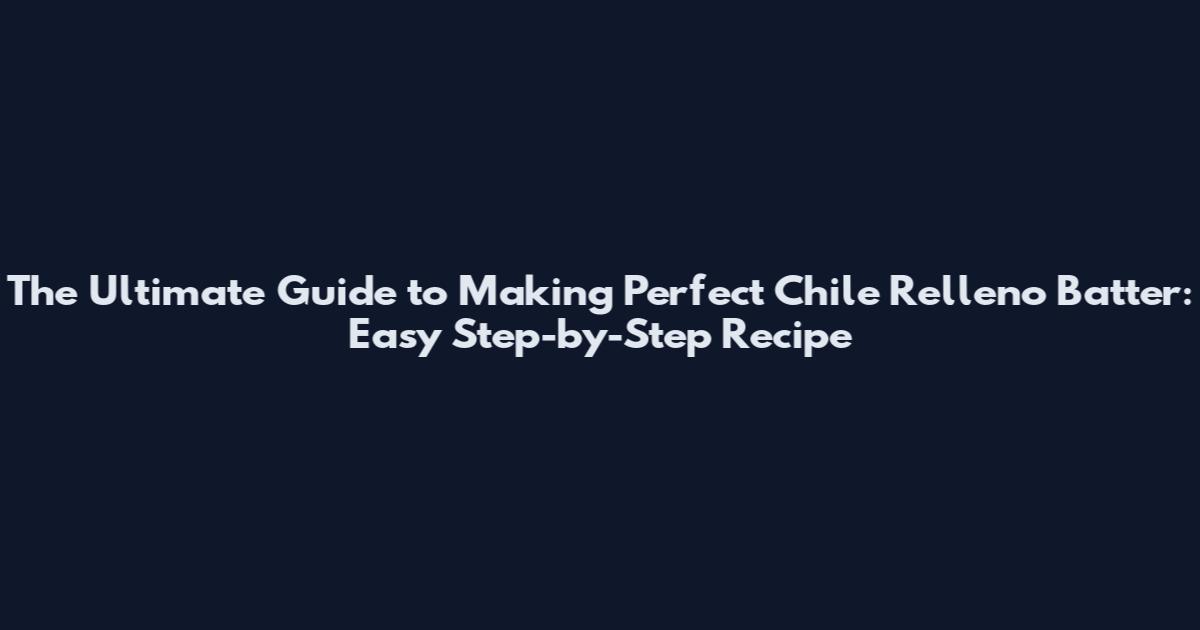 The Ultimate Guide to Making Perfect Chile Relleno Batter: Easy Step-by-Step Recipe