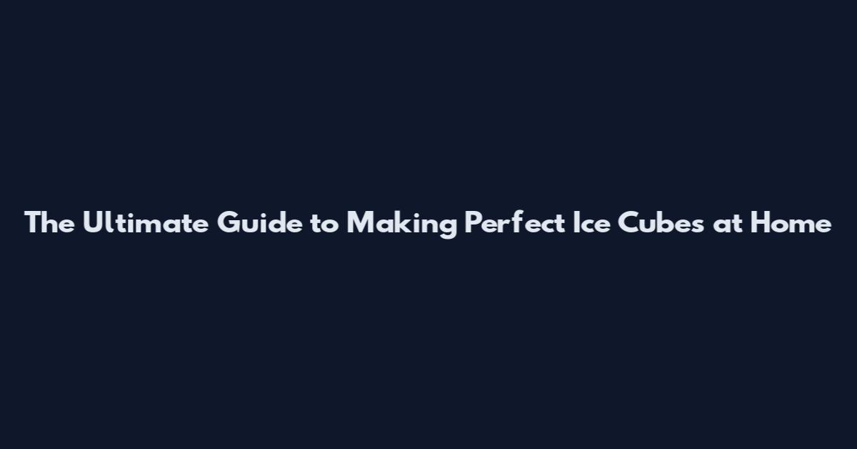 The Ultimate Guide to Making Perfect Ice Cubes at Home
