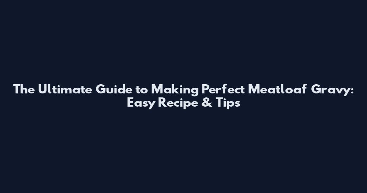 The Ultimate Guide to Making Perfect Meatloaf Gravy: Easy Recipe & Tips