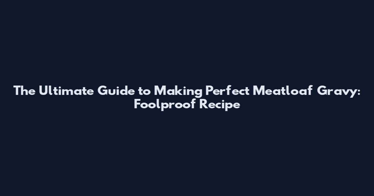 The Ultimate Guide to Making Perfect Meatloaf Gravy: Foolproof Recipe