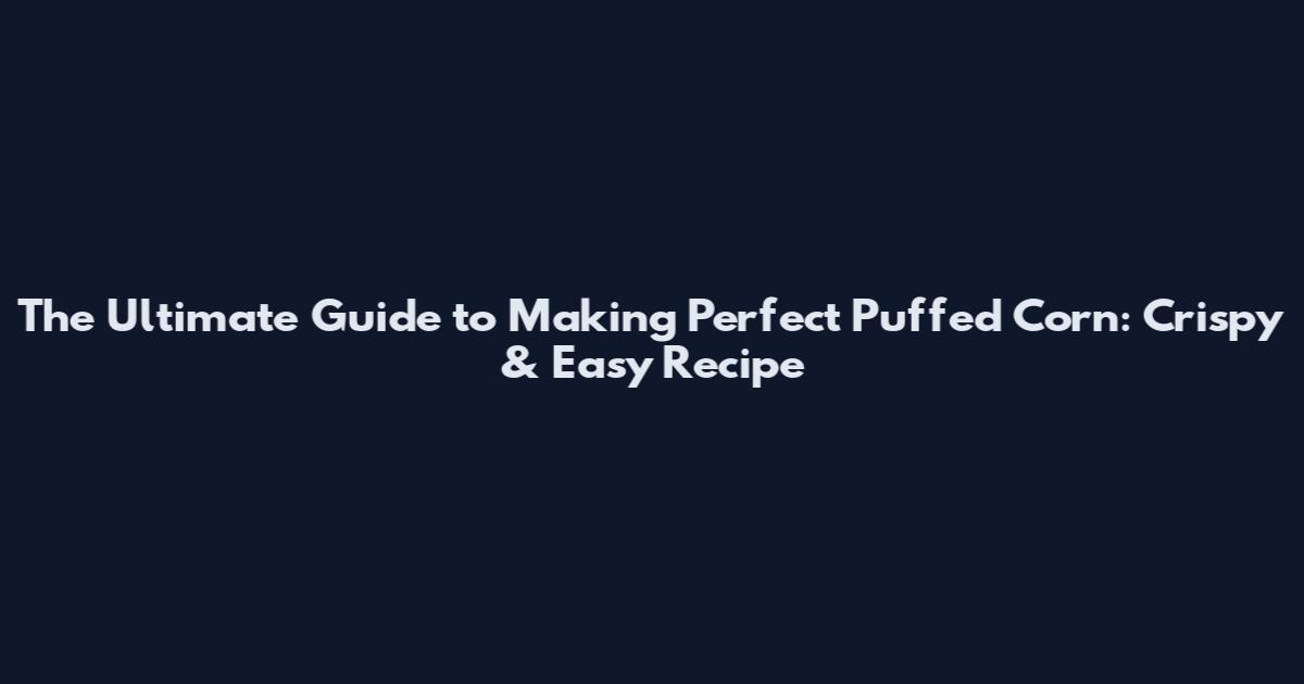 The Ultimate Guide to Making Perfect Puffed Corn: Crispy & Easy Recipe
